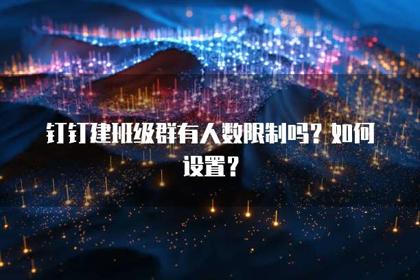 钉钉建班级群有人数限制吗？如何设置？