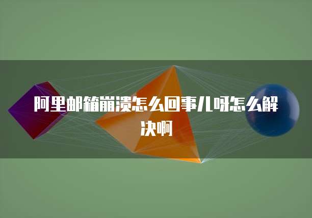 阿里邮箱崩溃怎么回事儿呀怎么解决啊
