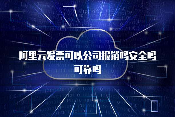 阿里云发票可以公司报销吗安全吗可靠吗