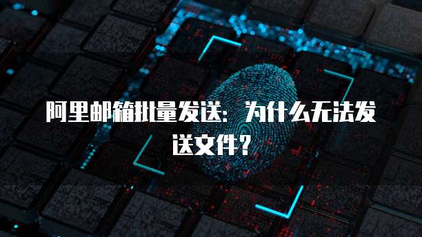 阿里邮箱批量发送：为什么无法发送文件？
