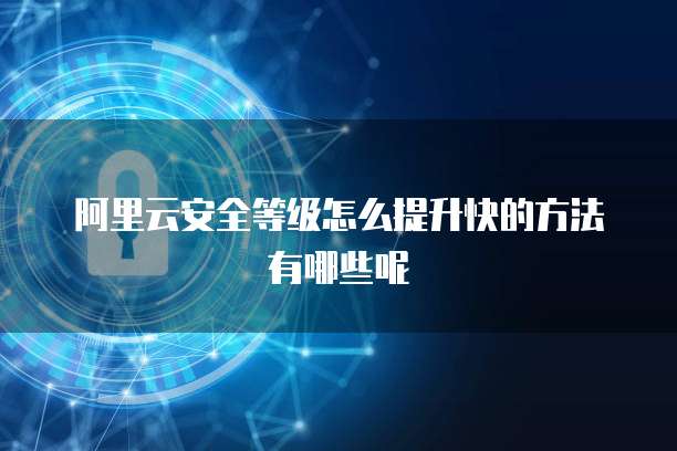 阿里云安全等级怎么提升快的方法有哪些呢