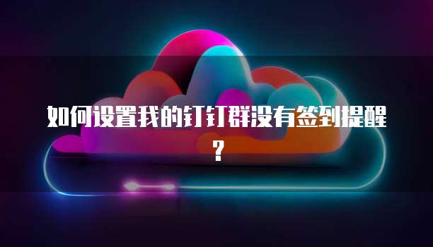 如何设置我的钉钉群没有签到提醒？