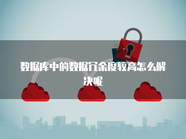 数据库中的数据冗余度较高怎么解决呢