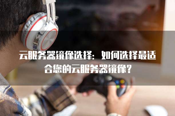 云服务器镜像选择：如何选择最适合您的云服务器镜像？