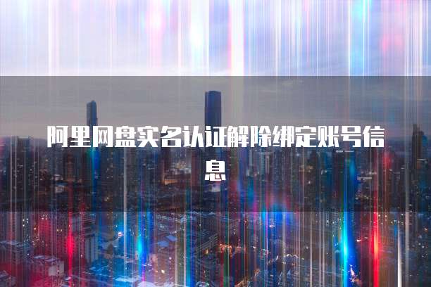 阿里网盘实名认证解除绑定账号信息