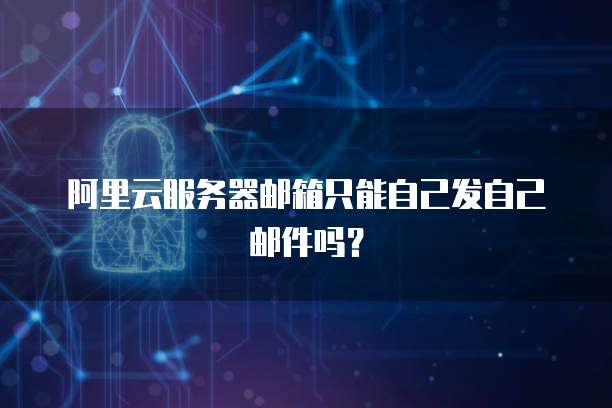 阿里云服务器邮箱只能自己发自己邮件吗？