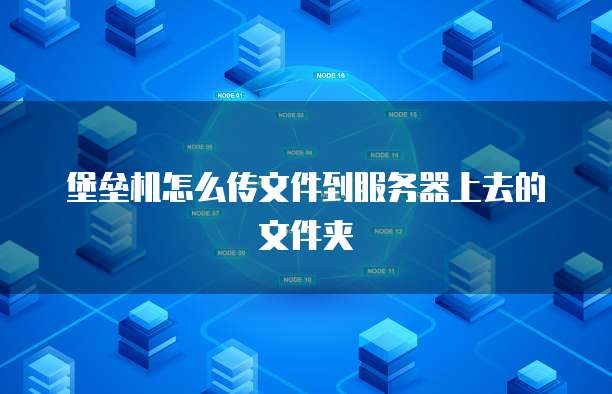 堡垒机怎么传文件到服务器上去的文件夹
