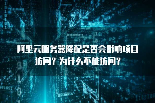 阿里云服务器降配是否会影响项目访问？为什么不能访问？