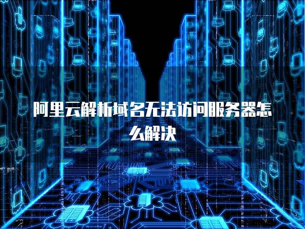 阿里云解析域名无法访问服务器怎么解决