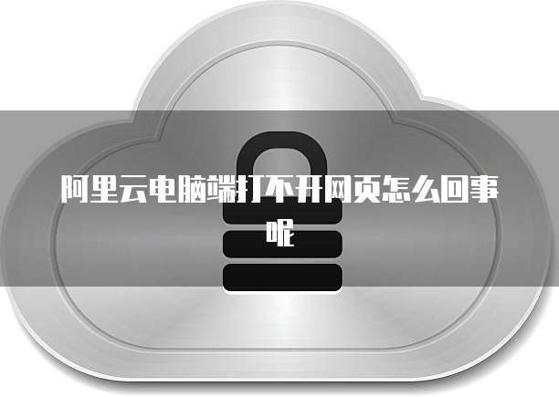 阿里云电脑端打不开网页怎么回事呢