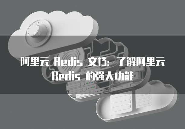阿里云 Redis 文档：了解阿里云 Redis 的强大功能