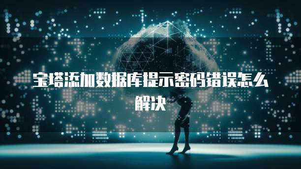 宝塔添加数据库提示密码错误怎么解决