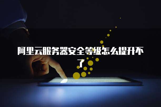 阿里云服务器安全等级怎么提升不了