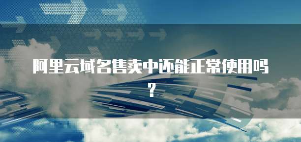 阿里云域名售卖中还能正常使用吗？