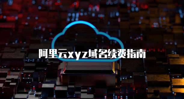 阿里云xyz域名续费指南
