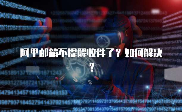 阿里邮箱不提醒收件了？如何解决？