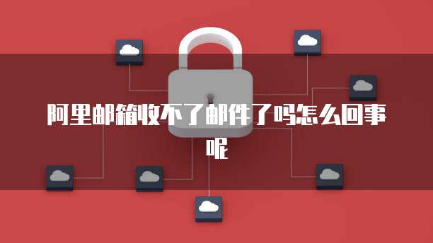阿里邮箱收不了邮件了吗怎么回事呢