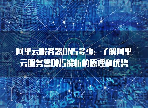 阿里云服务器DNS多少：了解阿里云服务器DNS解析的原理和优势