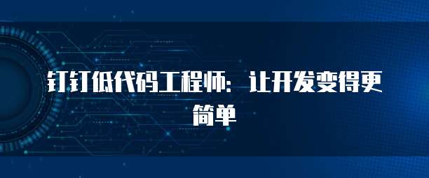 钉钉低代码工程师：让开发变得更简单