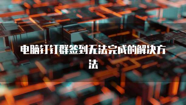 电脑钉钉群签到无法完成的解决方法