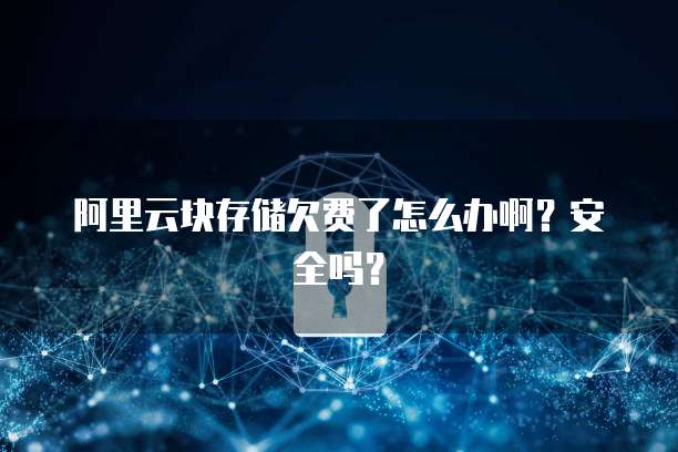 阿里云块存储欠费了怎么办啊？安全吗？