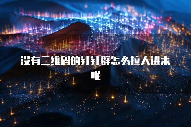 没有二维码的钉钉群怎么拉人进来呢