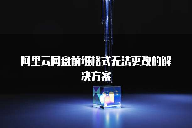 阿里云网盘前缀格式无法更改的解决方案