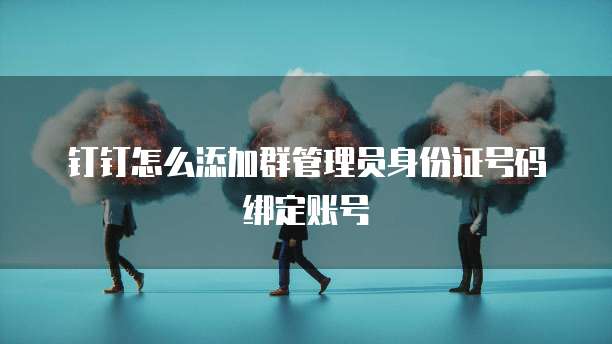 钉钉怎么添加群管理员身份证号码绑定账号