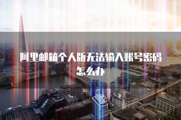 阿里邮箱个人版无法输入账号密码怎么办