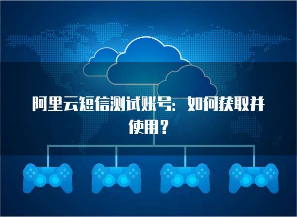 阿里云短信测试账号：如何获取并使用？