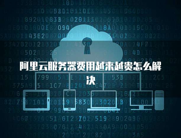 阿里云服务器费用越来越贵怎么解决