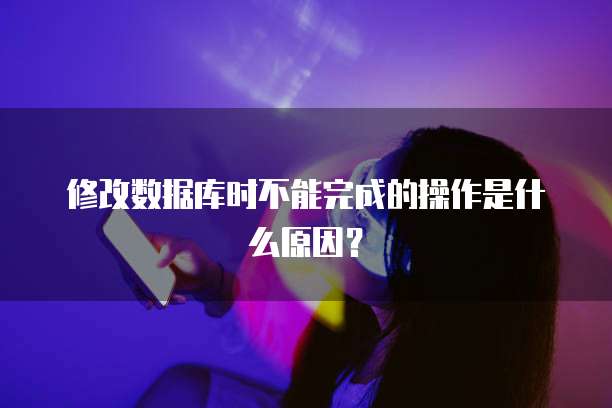 修改数据库时不能完成的操作是什么原因？
