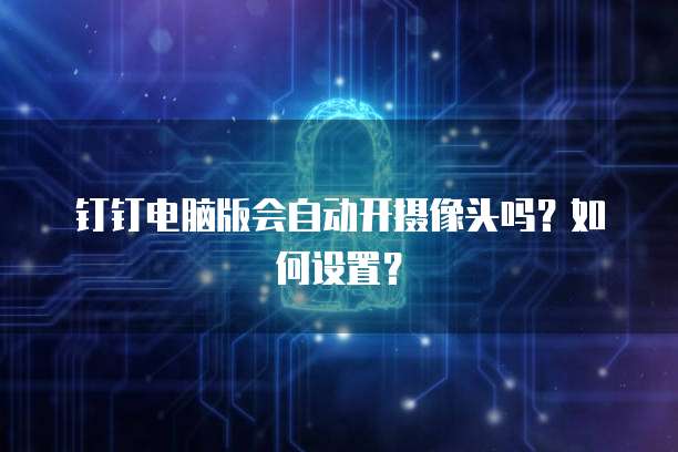 钉钉电脑版会自动开摄像头吗？如何设置？