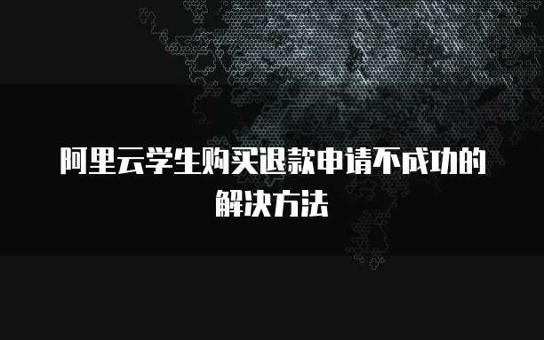 阿里云学生购买退款申请不成功的解决方法