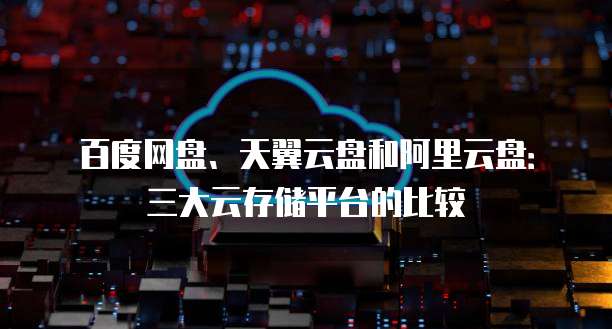 百度网盘、天翼云盘和阿里云盘：三大云存储平台的比较
