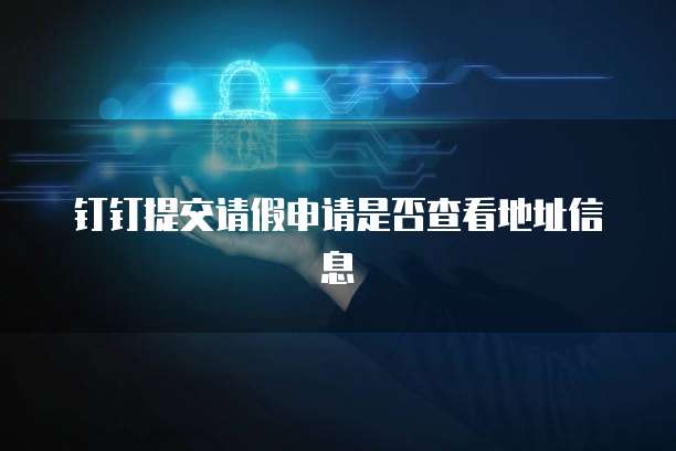 钉钉提交请假申请是否查看地址信息
