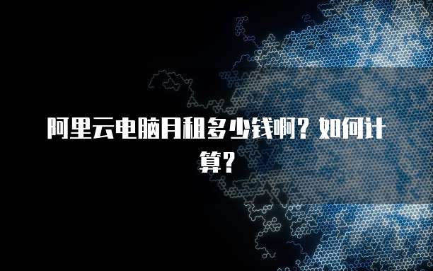 阿里云电脑月租多少钱啊？如何计算？