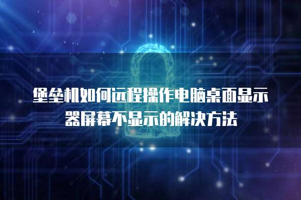 堡垒机如何远程操作电脑桌面显示器屏幕不显示的解决方法