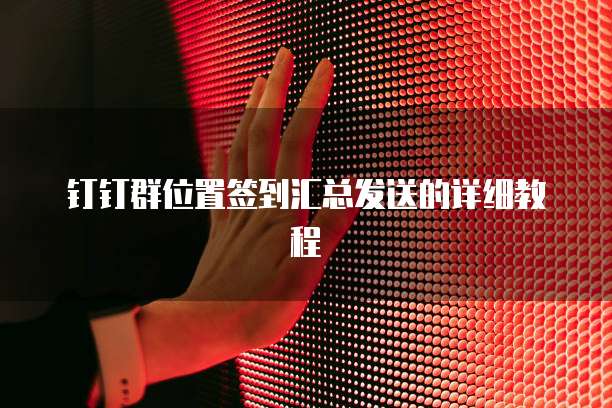 钉钉群位置签到汇总发送的详细教程