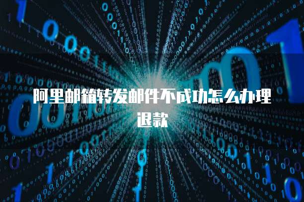 阿里邮箱转发邮件不成功怎么办理退款