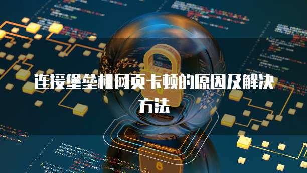 连接堡垒机网页卡顿的原因及解决方法