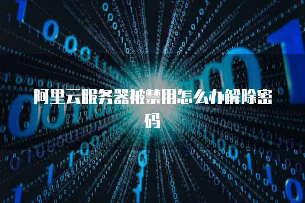 阿里云服务器被禁用怎么办解除密码