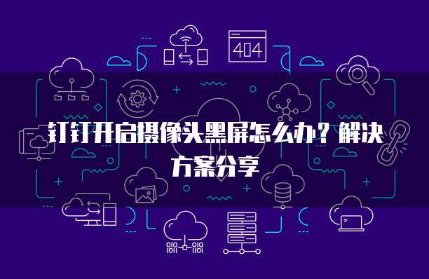钉钉开启摄像头黑屏怎么办？解决方案分享