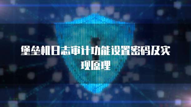 堡垒机日志审计功能设置密码及实现原理