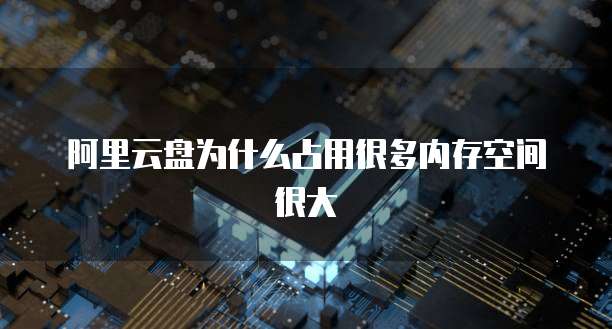 阿里云盘为什么占用很多内存空间很大
