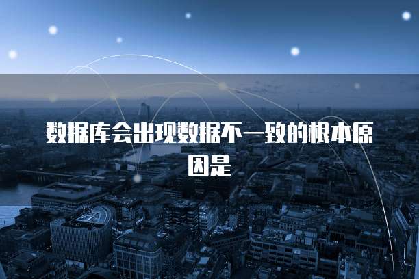 数据库会出现数据不一致的根本原因是