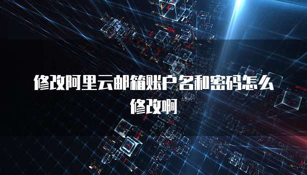 修改阿里云邮箱账户名和密码怎么修改啊