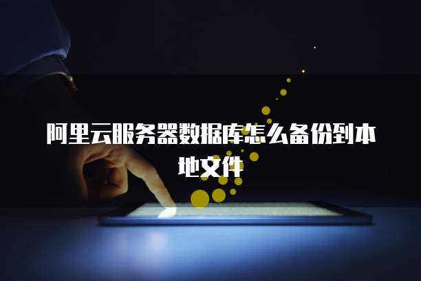 阿里云服务器数据库怎么备份到本地文件