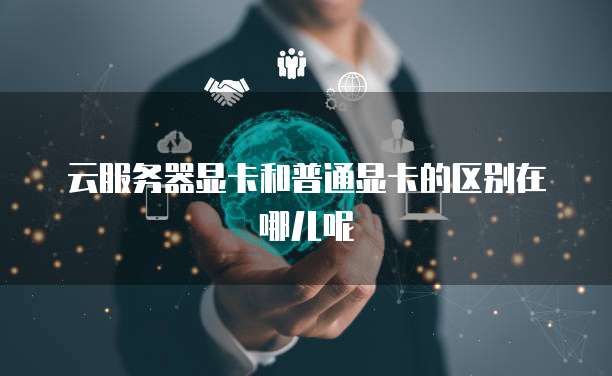 云服务器显卡和普通显卡的区别在哪儿呢