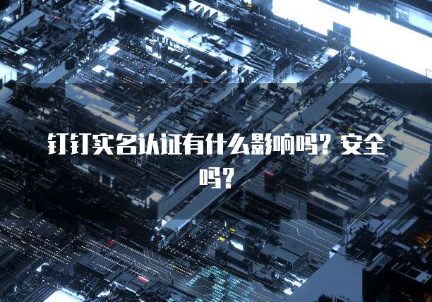 钉钉实名认证有什么影响吗？安全吗？